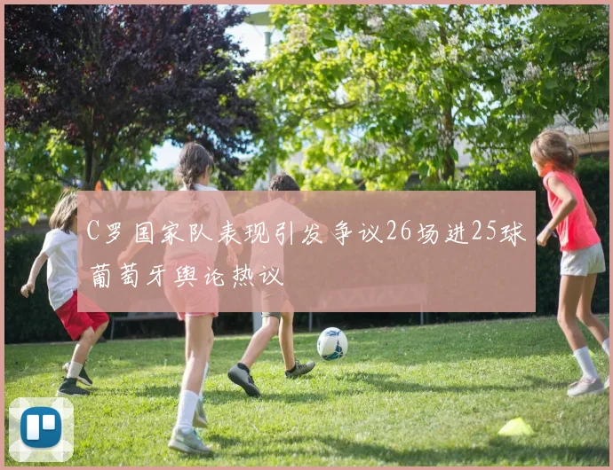 C罗国家队表现引发争议26场进25球葡萄牙舆论热议