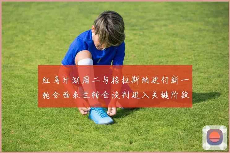 红鸟计划周二与格拉斯纳进行新一轮会面米兰转会谈判进入关键阶段