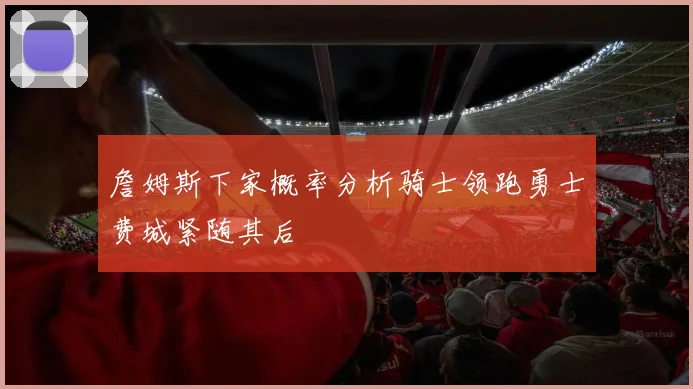 詹姆斯下家概率分析骑士领跑勇士费城紧随其后