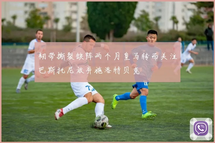 韧带撕裂缺阵两个月皇马转而关注巴斯托尼放弃施洛特贝克
