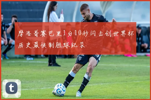摩洛哥赛巴里1分10秒闪击创世界杯历史最快制胜球纪录