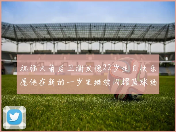 祝福火箭后卫谢泼德22岁生日快乐愿他在新的一岁里继续闪耀篮球场