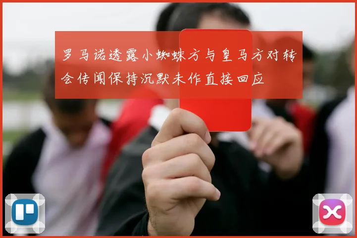罗马诺透露小蜘蛛方与皇马方对转会传闻保持沉默未作直接回应