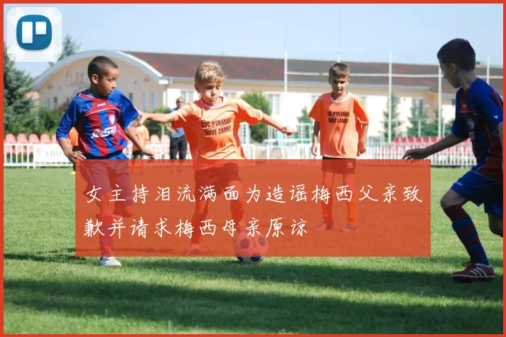 女主持泪流满面为造谣梅西父亲致歉并请求梅西母亲原谅