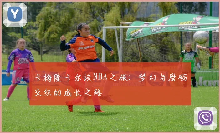卡梅隆卡尔谈NBA之旅：梦幻与磨砺交织的成长之路