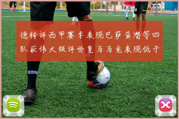 德转评西甲赛季表现巴萨黄潜等四队获伟大级评价皇马马竞表现低于预期