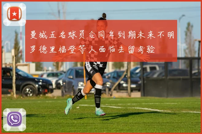 曼城五名球员合同年到期未来不明罗德里福登等人面临去留考验