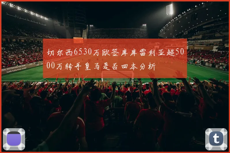 切尔西6530万欧签库库雷利亚超5000万转手皇马是否回本分析