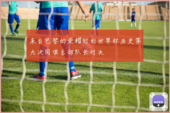 来自巴黎的荣耀时刻世界杯历史第九次同俱乐部队长对决