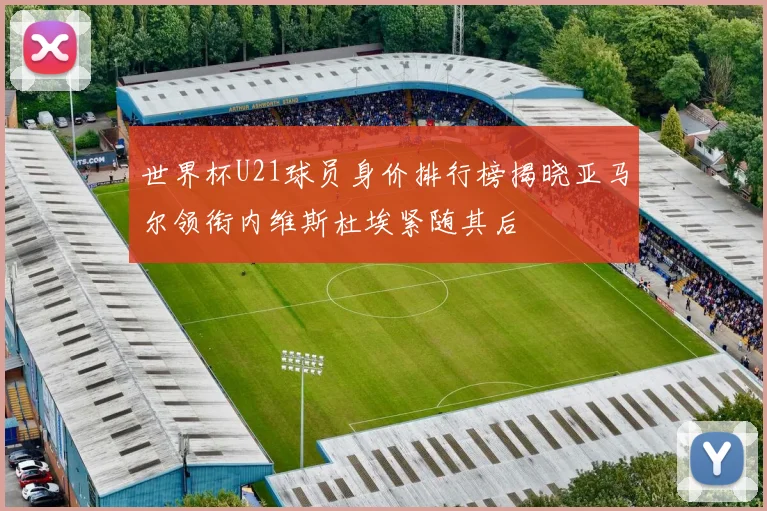 世界杯U21球员身价排行榜揭晓亚马尔领衔内维斯杜埃紧随其后