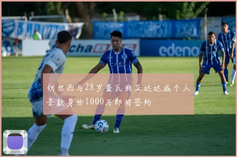切尔西与28岁查瓦利亚达达成个人条款身价1000万即将签约