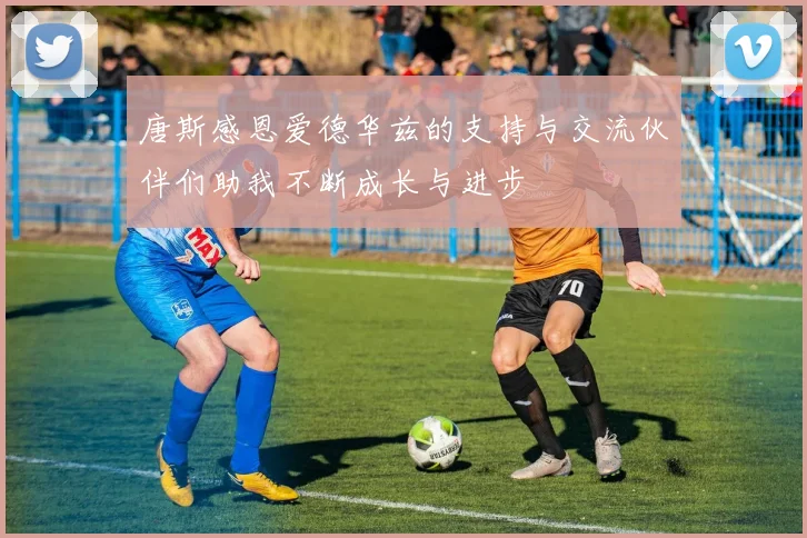 唐斯感恩爱德华兹的支持与交流伙伴们助我不断成长与进步